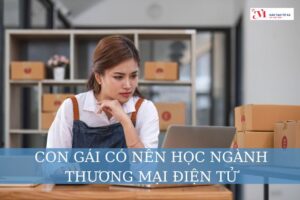 Giải đáp: Con gái có nên học ngành thương mại điện tử?