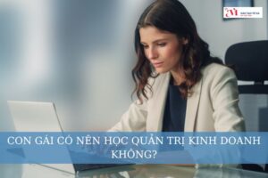 Con gái có nên học quản trị kinh doanh không? Thách thức và khó khăn khi học