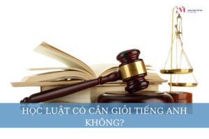 Học luật có cần giỏi tiếng anh không? Nên học luật trường nào