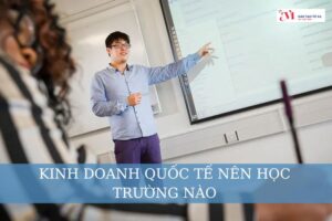 Kinh doanh quốc tế nên học trường nào? Học những gì?