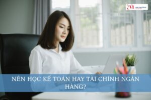 Nên học Kế toán hay Tài chính Ngân hàng? Ưu và nhược điểm